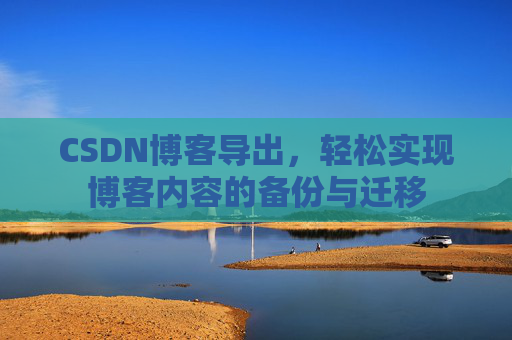 CSDN博客导出,轻松实现博客内容的备份与迁移 CSDN博客导出,轻松实现博客内容的备份与迁移